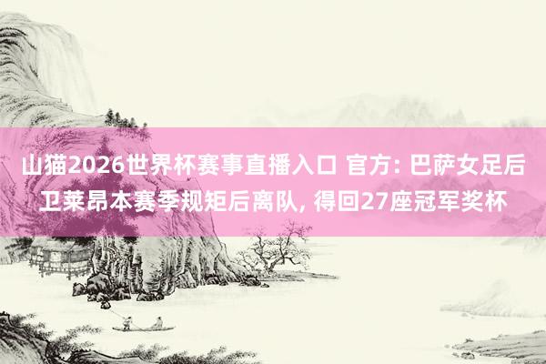 山猫2026世界杯赛事直播入口 官方: 巴萨女足后卫莱昂本赛季规矩后离队, 得回27座冠军奖杯