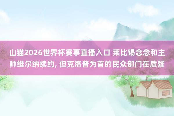 山猫2026世界杯赛事直播入口 莱比锡念念和主帅维尔纳续约, 但克洛普为首的民众部门在质疑