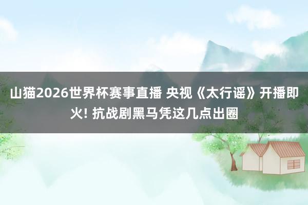 山猫2026世界杯赛事直播 央视《太行谣》开播即火! 抗战剧黑马凭这几点出圈