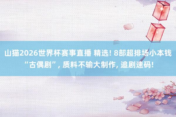 山猫2026世界杯赛事直播 精选! 8部超排场小本钱“古偶剧”, 质料不输大制作, 追剧速码!