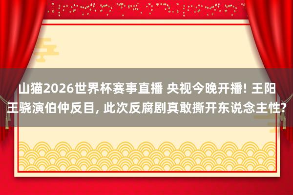 山猫2026世界杯赛事直播 央视今晚开播! 王阳王骁演伯仲反目, 此次反腐剧真敢撕开东说念主性?