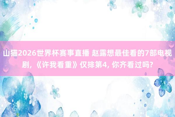 山猫2026世界杯赛事直播 赵露想最佳看的7部电视剧, 《许我看重》仅排第4, 你齐看过吗?