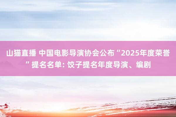 山猫直播 中国电影导演协会公布“2025年度荣誉”提名名单: 饺子提名年度导演、编剧