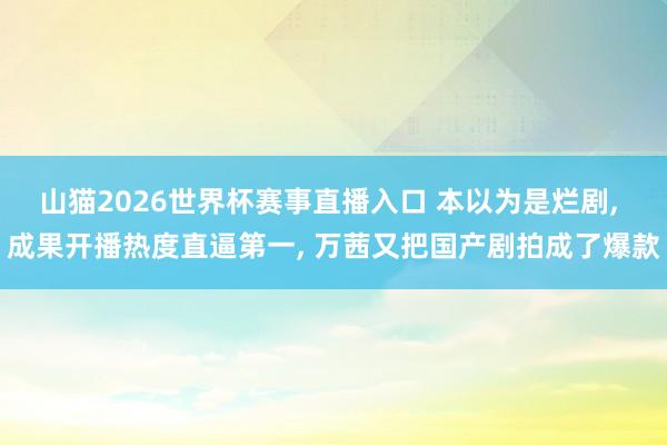 山猫2026世界杯赛事直播入口 本以为是烂剧, 成果开播热度直逼第一, 万茜又把国产剧拍成了爆款