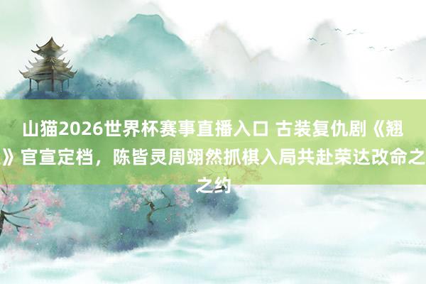 山猫2026世界杯赛事直播入口 古装复仇剧《翘楚》官宣定档,陈皆灵周翊然抓棋入局共赴荣达改命之约