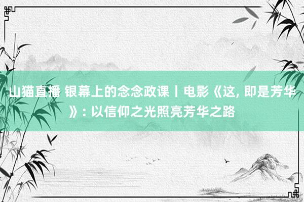 山猫直播 银幕上的念念政课丨电影《这, 即是芳华》: 以信仰之光照亮芳华之路