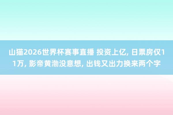 山猫2026世界杯赛事直播 投资上亿, 日票房仅11万, 影帝黄渤没意想, 出钱又出力换来两个字