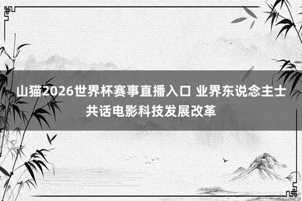 山猫2026世界杯赛事直播入口 业界东说念主士共话电影科技发展改革