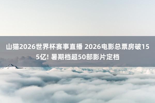 山猫2026世界杯赛事直播 2026电影总票房破155亿! 暑期档超50部影片定档