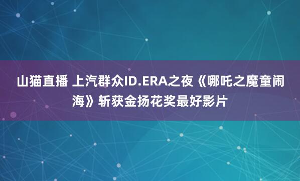 山猫直播 上汽群众ID.ERA之夜《哪吒之魔童闹海》斩获金扬花奖最好影片