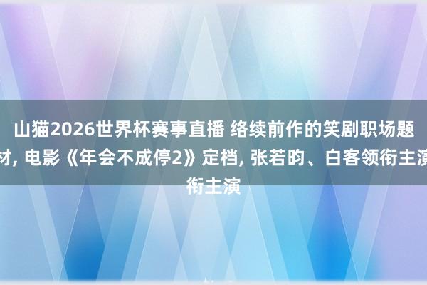 山猫2026世界杯赛事直播 络续前作的笑剧职场题材, 电影《年会不成停2》定档, 张若昀、白客领衔主演
