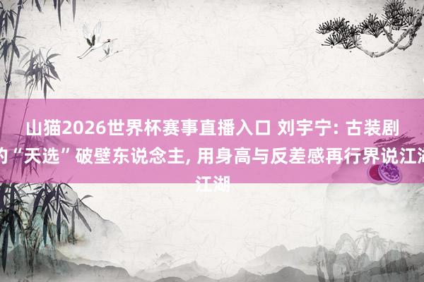 山猫2026世界杯赛事直播入口 刘宇宁: 古装剧的“天选”破壁东说念主, 用身高与反差感再行界说江湖