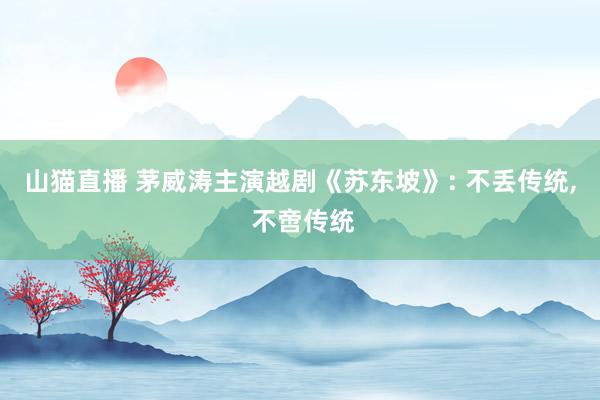 山猫直播 茅威涛主演越剧《苏东坡》: 不丢传统, 不啻传统