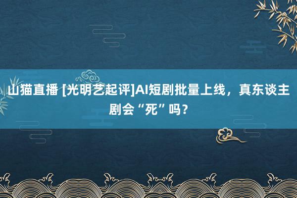 山猫直播 [光明艺起评]AI短剧批量上线，真东谈主剧会“死”吗？
