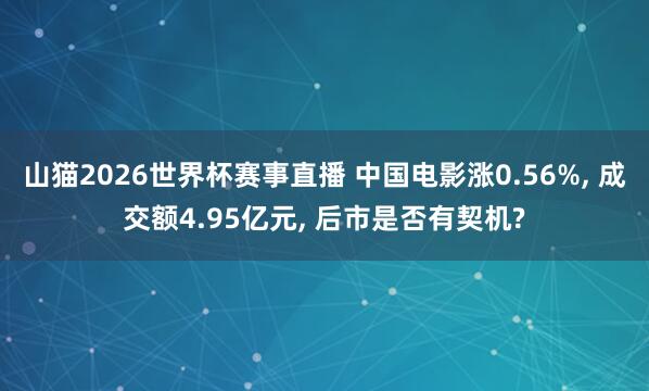 山猫2026世界杯赛事直播 中国电影涨0.56%, 成交额4.95亿元, 后市是否有契机?