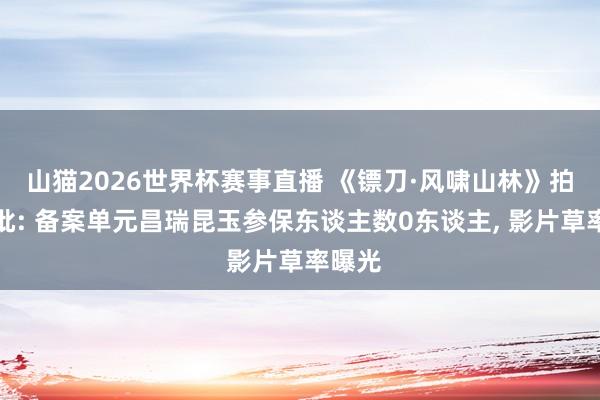 山猫2026世界杯赛事直播 《镖刀·风啸山林》拍摄获批: 备案单元昌瑞昆玉参保东谈主数0东谈主, 影片草率曝光
