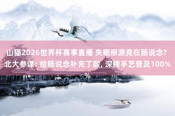 山猫2026世界杯赛事直播 失眠根源竟在肠说念? 北大参谋: 给肠说念补充丁酸, 深睡手艺普及100%