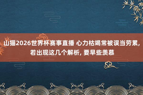 山猫2026世界杯赛事直播 心力枯竭常被误当劳累, 若出现这几个解析, 要早些羡慕