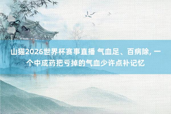 山猫2026世界杯赛事直播 气血足、百病除, 一个中成药把亏掉的气血少许点补记忆