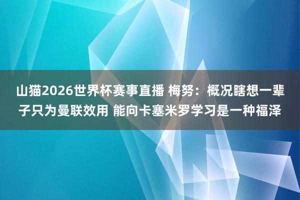 山猫2026世界杯赛事直播 梅努:概况瞎想一辈子只为曼联效用 能向卡塞米罗学习是一种福泽