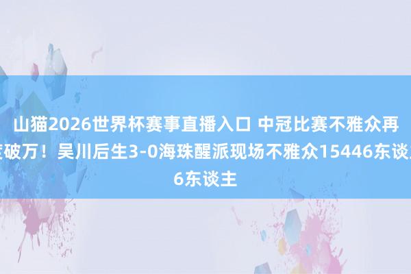 山猫2026世界杯赛事直播入口 中冠比赛不雅众再度破万!吴川后生3-0海珠醒派现场不雅众15446东谈主