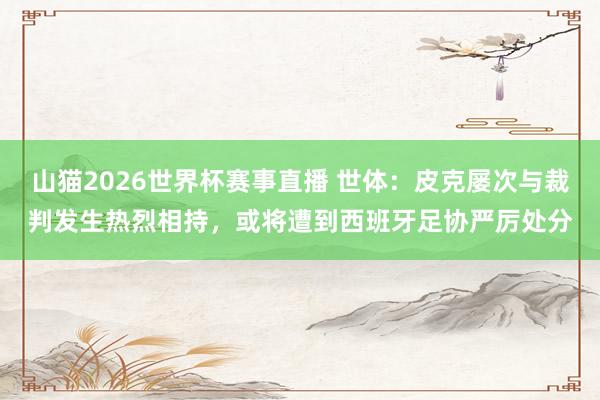 山猫2026世界杯赛事直播 世体:皮克屡次与裁判发生热烈相持,或将遭到西班牙足协严厉处分