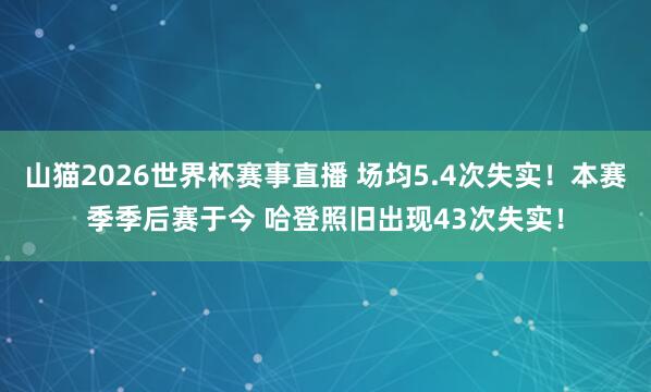山猫2026世界杯赛事直播 场均5.4次失实!本赛季季后赛于今 哈登照旧出现43次失实!