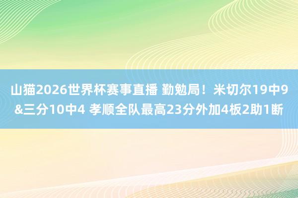 山猫2026世界杯赛事直播 勤勉局!米切尔19中9&三分10中4 孝顺全队最高23分外加4板2助1断