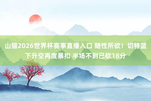 山猫2026世界杯赛事直播入口 随性所欲!切特篮下升空再度暴扣 半场不到已砍18分
