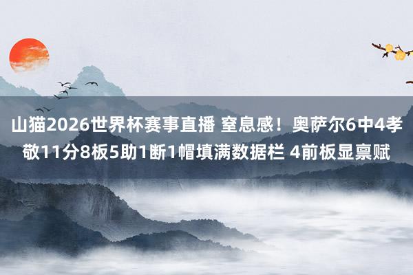 山猫2026世界杯赛事直播 窒息感!奥萨尔6中4孝敬11分8板5助1断1帽填满数据栏 4前板显禀赋