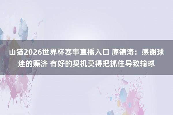 山猫2026世界杯赛事直播入口 廖锦涛:感谢球迷的赈济 有好的契机莫得把抓住导致输球