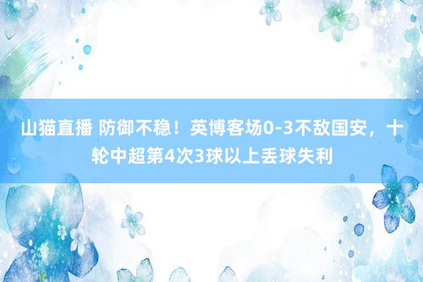 山猫直播 防御不稳!英博客场0-3不敌国安,十轮中超第4次3球以上丢球失利