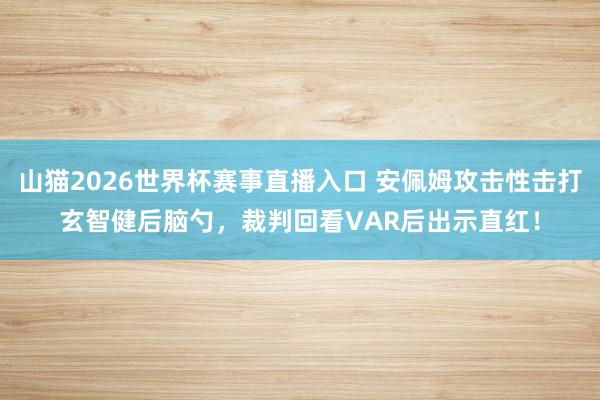 山猫2026世界杯赛事直播入口 安佩姆攻击性击打玄智健后脑勺,裁判回看VAR后出示直红!