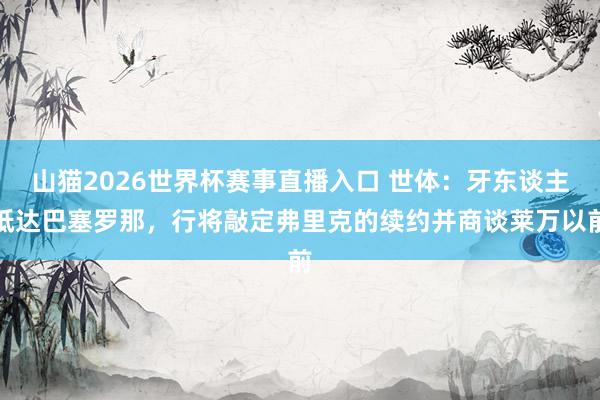 山猫2026世界杯赛事直播入口 世体:牙东谈主抵达巴塞罗那,行将敲定弗里克的续约并商谈莱万以前