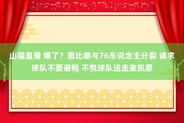 山猫直播 爆了?恩比德与76东说念主分裂 请求球队不要避税 不悦球队送走麦凯恩