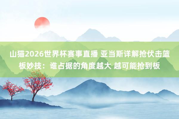 山猫2026世界杯赛事直播 亚当斯详解抢伏击篮板妙技:谁占据的角度越大 越可能抢到板