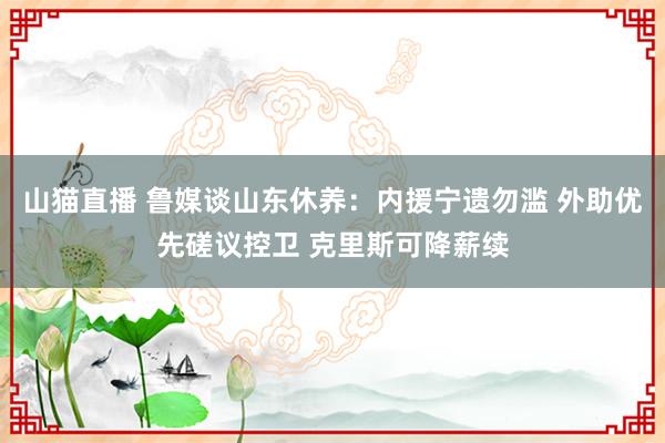 山猫直播 鲁媒谈山东休养:内援宁遗勿滥 外助优先磋议控卫 克里斯可降薪续