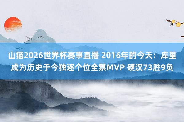 山猫2026世界杯赛事直播 2016年的今天：库里成为历史于今独逐个位全票MVP 硬汉73胜9负