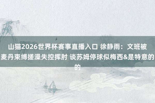 山猫2026世界杯赛事直播入口 徐静雨:文班被麦丹束缚搓澡失控挥肘 谈苏姆停球似梅西&是特意的