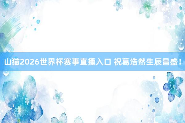 山猫2026世界杯赛事直播入口 祝葛浩然生辰昌盛!