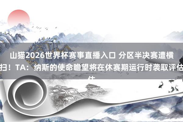 山猫2026世界杯赛事直播入口 分区半决赛遭横扫!TA:纳斯的使命瞻望将在休赛期运行时袭取评估