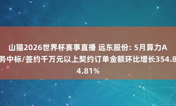 山猫2026世界杯赛事直播 远东股份: 5月算力AI业务中标/签约千万元以上契约订单金额环比增长354.81%