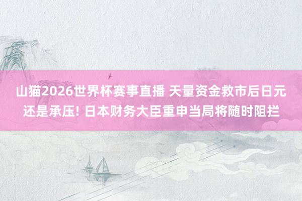 山猫2026世界杯赛事直播 天量资金救市后日元还是承压! 日本财务大臣重申当局将随时阻拦