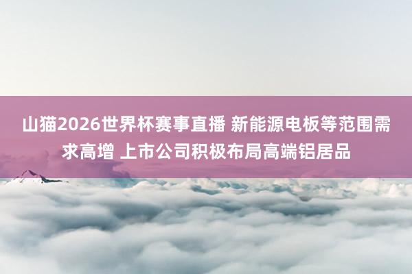 山猫2026世界杯赛事直播 新能源电板等范围需求高增 上市公司积极布局高端铝居品