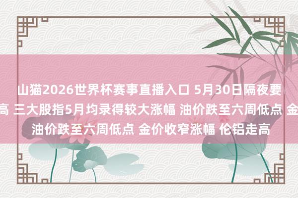 山猫2026世界杯赛事直播入口 5月30日隔夜要闻:好意思股再立异高 三大股指5月均录得较大涨幅 油价跌至六周低点 金价收窄涨幅 伦铝走高