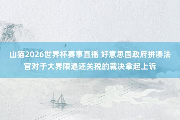 山猫2026世界杯赛事直播 好意思国政府拼凑法官对于大界限退还关税的裁决拿起上诉