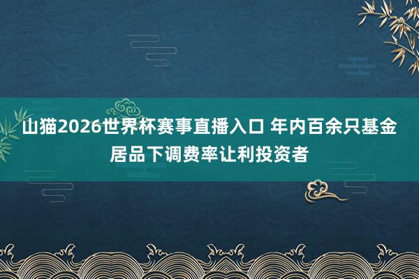 山猫2026世界杯赛事直播入口 年内百余只基金居品下调费率让利投资者