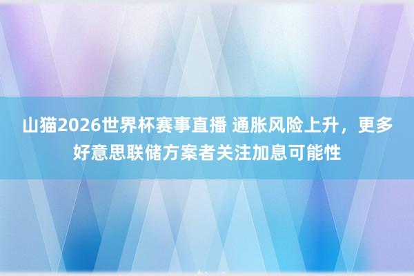 山猫2026世界杯赛事直播 通胀风险上升,更多好意思联储方案者关注加息可能性