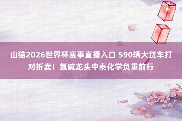 山猫2026世界杯赛事直播入口 590辆大货车打对折卖!氯碱龙头中泰化学负重前行