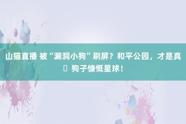 山猫直播 被“漏洞小狗”刷屏?和平公园,才是真・狗子慷慨星球!
